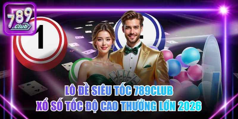 Lô Đề Siêu Tốc 789Club - Xổ Số Tốc Độ Cao Thưởng Lớn 2026